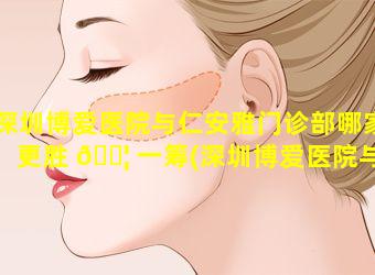 深圳博爱医院与仁安雅门诊部哪家更胜 🐦 一筹(深圳博爱医院与仁安雅门诊部哪家更胜一筹好一些)